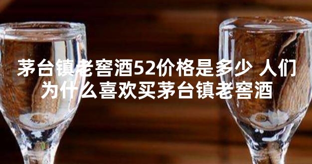 茅台镇老窖酒52价格是多少 人们为什么喜欢买茅台镇老窖酒